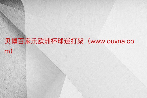 贝博百家乐欧洲杯球迷打架（www.ouvna.com）