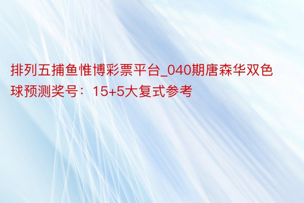 排列五捕鱼惟博彩票平台_040期唐森华双色球预测奖号：15+5大复式参考