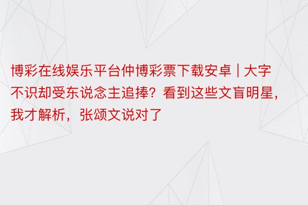 博彩在线娱乐平台仲博彩票下载安卓 | 大字不识却受东说念主追捧？看到这些文盲明星，我才解析，张颂文说对了