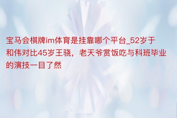 宝马会棋牌im体育是挂靠哪个平台_52岁于和伟对比45岁王骁，老天爷赏饭吃与科班毕业的演技一目了然