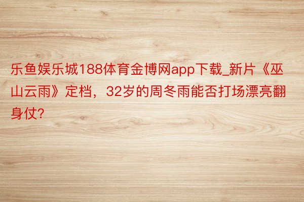 乐鱼娱乐城188体育金博网app下载_新片《巫山云雨》定档，32岁的周冬雨能否打场漂亮翻身仗？