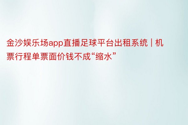 金沙娱乐场app直播足球平台出租系统 | 机票行程单票面价钱不成“缩水”