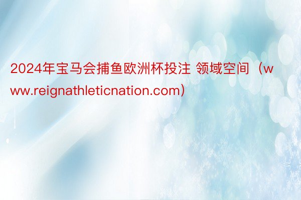 2024年宝马会捕鱼欧洲杯投注 领域空间（www.reignathleticnation.com）