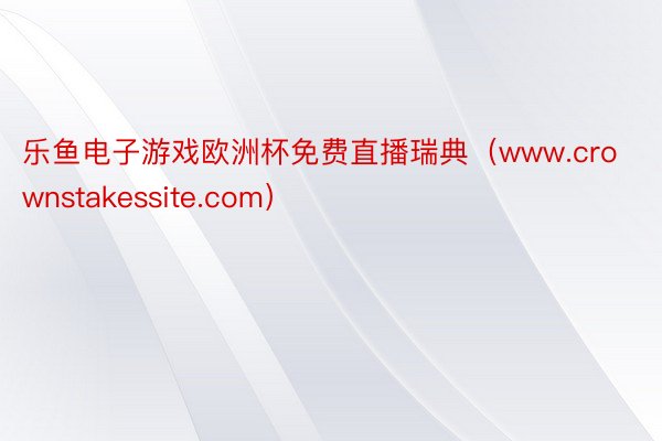 乐鱼电子游戏欧洲杯免费直播瑞典（www.crownstakessite.com）