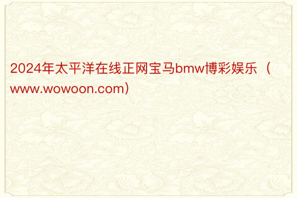 2024年太平洋在线正网宝马bmw博彩娱乐（www.wowoon.com）