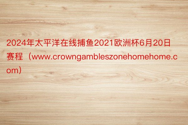 2024年太平洋在线捕鱼2021欧洲杯6月20日赛程（www.crowngambleszonehomehome.com）