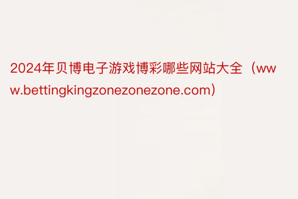 2024年贝博电子游戏博彩哪些网站大全（www.bettingkingzonezonezone.com）