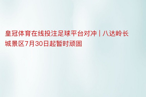 皇冠体育在线投注足球平台对冲 | 八达岭长城景区7月30日起暂时顽固