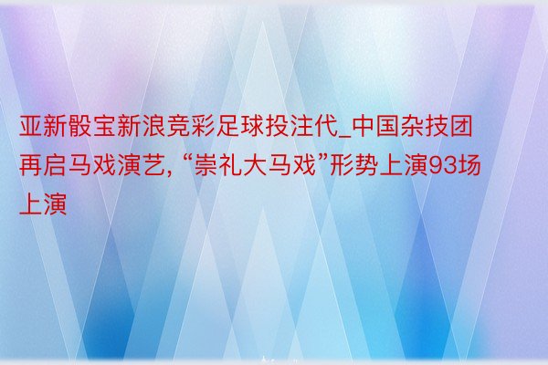 亚新骰宝新浪竞彩足球投注代_中国杂技团再启马戏演艺, “崇礼大马戏”形势上演93场上演