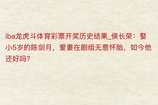 iba龙虎斗体育彩票开奖历史结果_侯长荣：娶小5岁的陈剑月，爱妻在剧组无意怀胎，如今他还好吗？