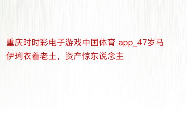 重庆时时彩电子游戏中国体育 app_47岁马伊琍衣着老土，资产惊东说念主