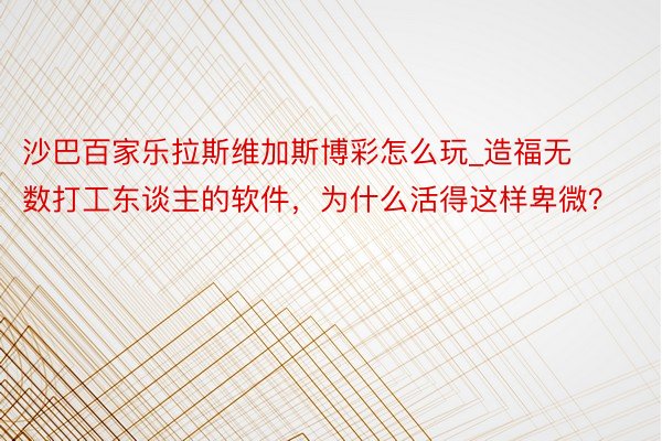 沙巴百家乐拉斯维加斯博彩怎么玩_造福无数打工东谈主的软件，为什么活得这样卑微？