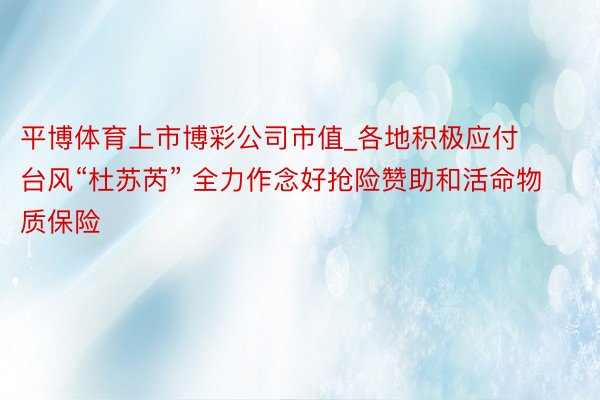 平博体育上市博彩公司市值_各地积极应付台风“杜苏芮” 全力作念好抢险赞助和活命物质保险