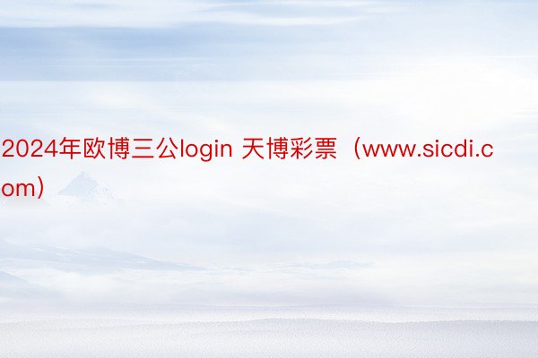 2024年欧博三公login 天博彩票（www.sicdi.com）