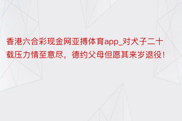 香港六合彩现金网亚搏体育app_对犬子二十载压力情至意尽，德约父母但愿其来岁退役！