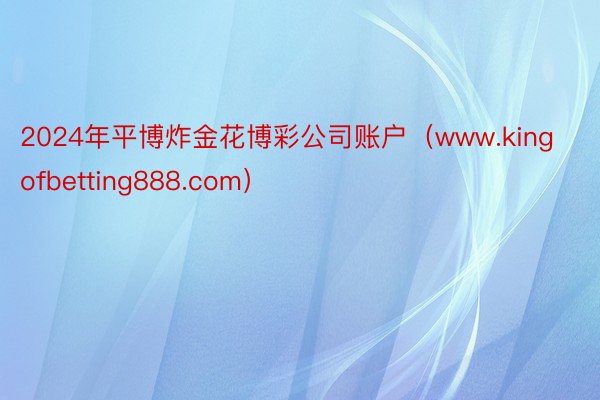 2024年平博炸金花博彩公司账户（www.kingofbetting888.com）