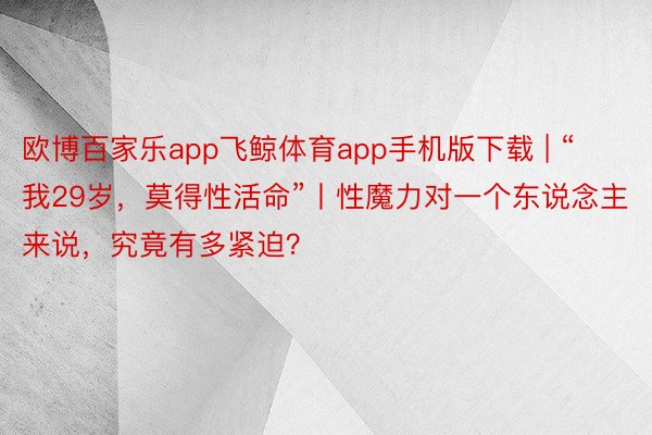 欧博百家乐app飞鲸体育app手机版下载 | “我29岁，莫得性活命”丨性魔力对一个东说念主来说，究竟有多紧迫？