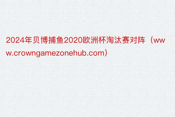 2024年贝博捕鱼2020欧洲杯淘汰赛对阵（www.crowngamezonehub.com）