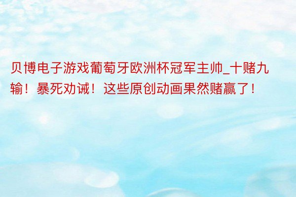 贝博电子游戏葡萄牙欧洲杯冠军主帅_十赌九输！暴死劝诫！这些原创动画果然赌赢了！