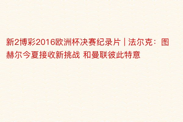 新2博彩2016欧洲杯决赛纪录片 | 法尔克：图赫尔今夏接收新挑战 和曼联彼此特意