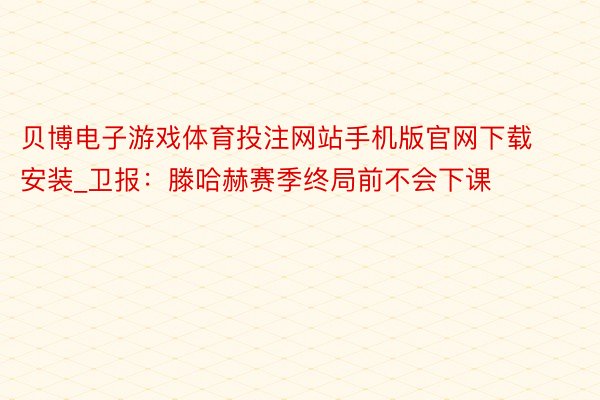 贝博电子游戏体育投注网站手机版官网下载安装_卫报：滕哈赫赛季终局前不会下课