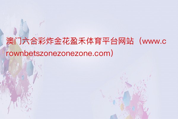 澳门六合彩炸金花盈禾体育平台网站（www.crownbetszonezonezone.com）