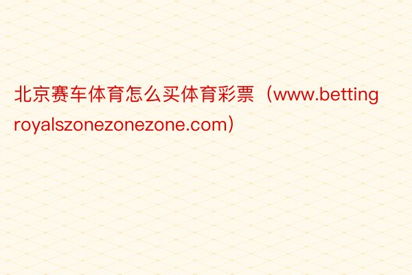 北京赛车体育怎么买体育彩票（www.bettingroyalszonezonezone.com）