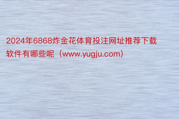 2024年6868炸金花体育投注网址推荐下载软件有哪些呢（www.yugju.com）