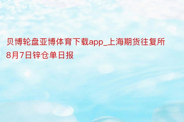 贝博轮盘亚博体育下载app_上海期货往复所8月7日锌仓单日报