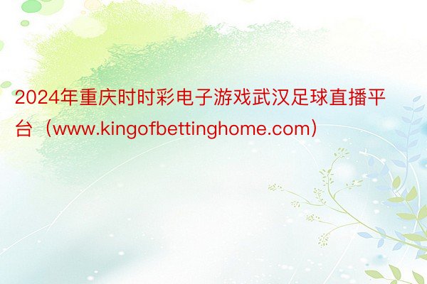 2024年重庆时时彩电子游戏武汉足球直播平台（www.kingofbettinghome.com）