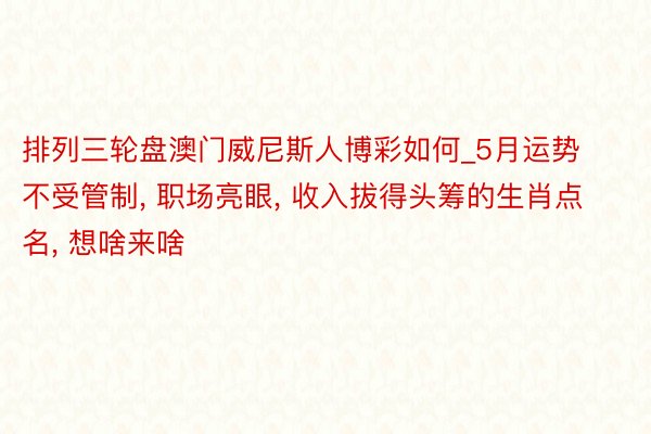 排列三轮盘澳门威尼斯人博彩如何_5月运势不受管制, 职场亮眼, 收入拔得头筹的生肖点名, 想啥来啥