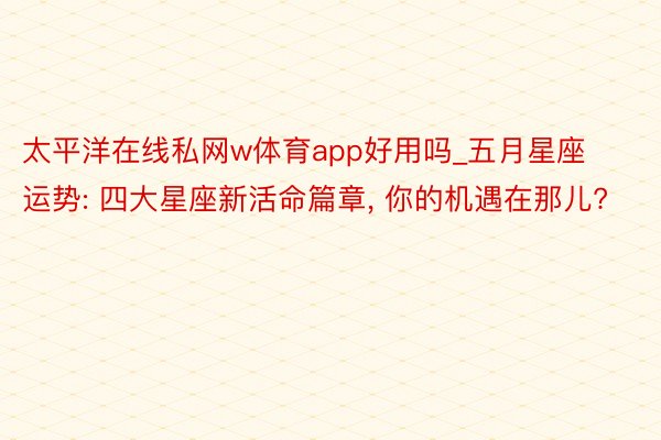 太平洋在线私网w体育app好用吗_五月星座运势: 四大星座新活命篇章, 你的机遇在那儿?