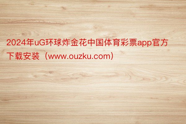 2024年uG环球炸金花中国体育彩票app官方下载安装（www.ouzku.com）