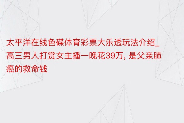 太平洋在线色碟体育彩票大乐透玩法介绍_高三男人打赏女主播一晚花39万, 是父亲肺癌的救命钱