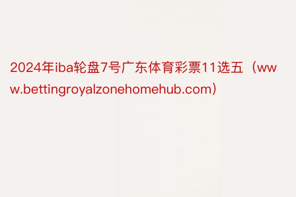 2024年iba轮盘7号广东体育彩票11选五（www.bettingroyalzonehomehub.com）