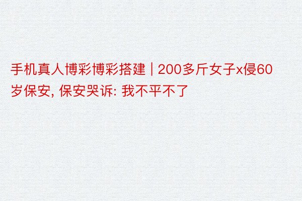 手机真人博彩博彩搭建 | 200多斤女子x侵60岁保安, 保安哭诉: 我不平不了