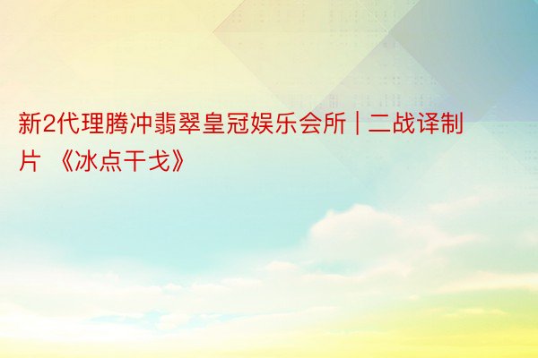 新2代理腾冲翡翠皇冠娱乐会所 | 二战译制片 《冰点干戈》