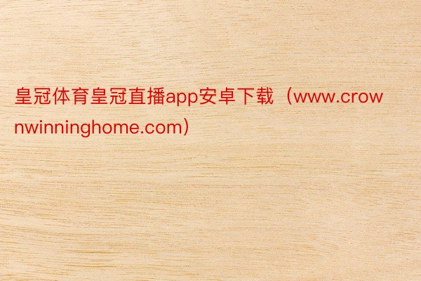 皇冠体育皇冠直播app安卓下载（www.crownwinninghome.com）