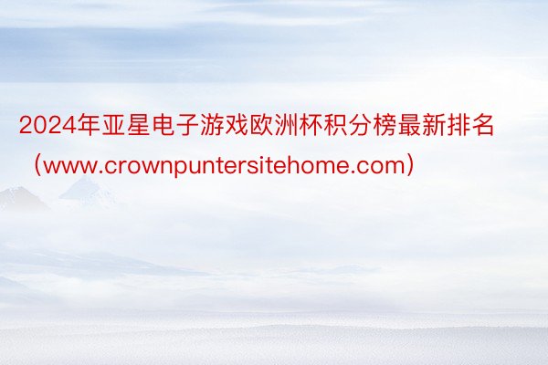 2024年亚星电子游戏欧洲杯积分榜最新排名（www.crownpuntersitehome.com）