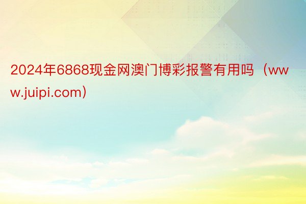 2024年6868现金网澳门博彩报警有用吗（www.juipi.com）