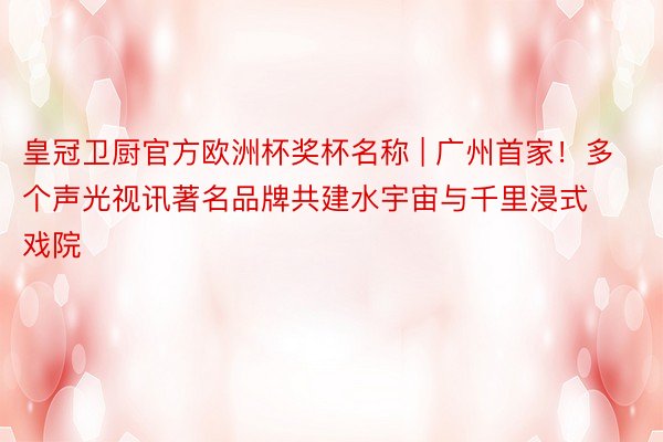 皇冠卫厨官方欧洲杯奖杯名称 | 广州首家！多个声光视讯著名品牌共建水宇宙与千里浸式戏院