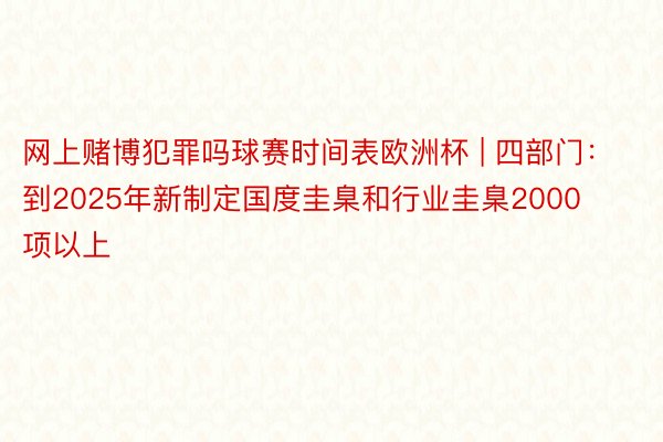 网上赌博犯罪吗球赛时间表欧洲杯 | 四部门：到2025年新制定国度圭臬和行业圭臬2000项以上