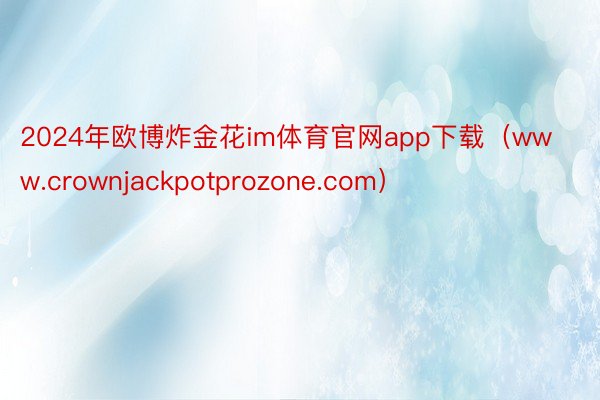 2024年欧博炸金花im体育官网app下载（www.crownjackpotprozone.com）