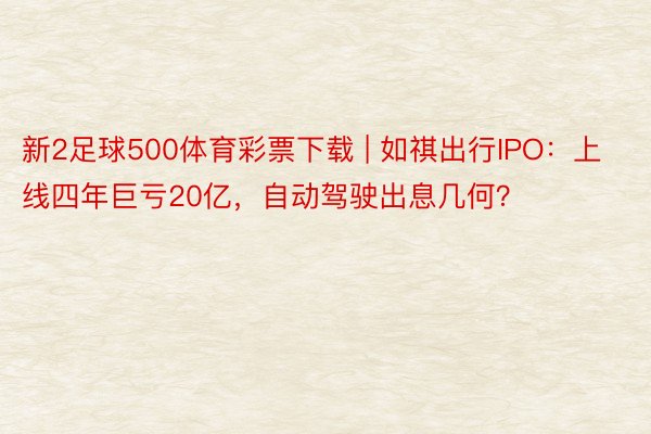 新2足球500体育彩票下载 | 如祺出行IPO：上线四年巨亏20亿，自动驾驶出息几何？