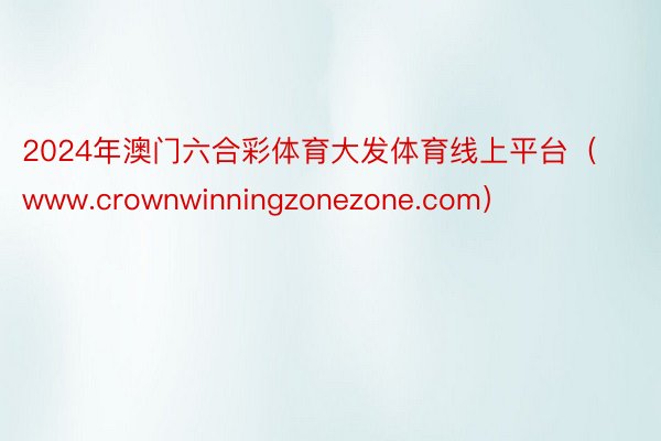 2024年澳门六合彩体育大发体育线上平台（www.crownwinningzonezone.com）