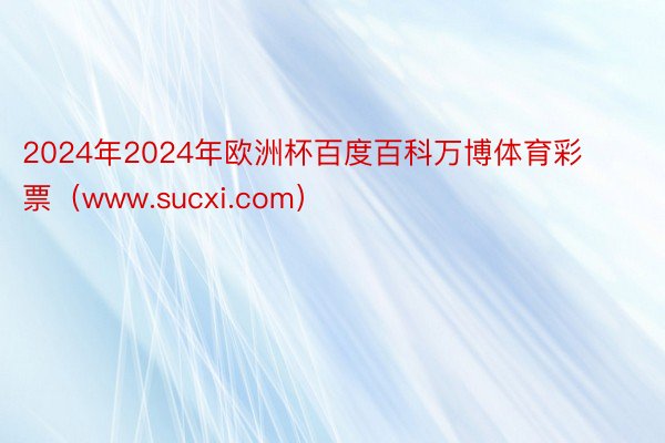 2024年2024年欧洲杯百度百科万博体育彩票（www.sucxi.com）