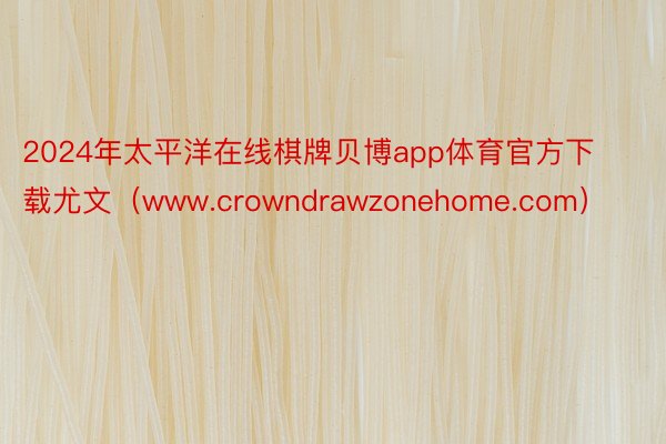 2024年太平洋在线棋牌贝博app体育官方下载尤文（www.crowndrawzonehome.com）