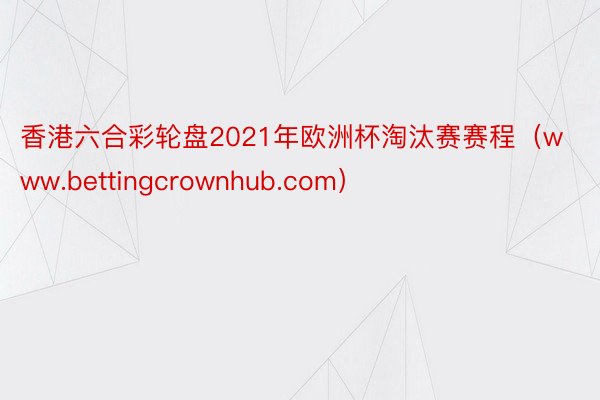 香港六合彩轮盘2021年欧洲杯淘汰赛赛程（www.bettingcrownhub.com）