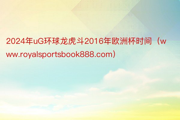2024年uG环球龙虎斗2016年欧洲杯时间（www.royalsportsbook888.com）