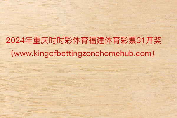 2024年重庆时时彩体育福建体育彩票31开奖（www.kingofbettingzonehomehub.com）